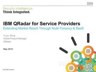 © 2015 IBM Corporation
IBM Security
1© 2015 IBM Corporation
IBM QRadar for Service Providers
Extending Market Reach Through Multi-Tenancy & SaaS
May 2015
Vijay Dheap
Global Product Manager
QRadar
 