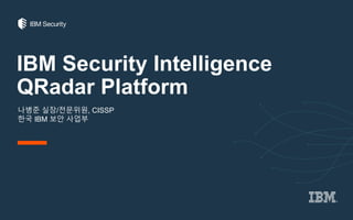 IBM Security Intelligence
QRadar Platform
나병준 실장/전문위원, CISSP
한국 IBM 보안 사업부
 