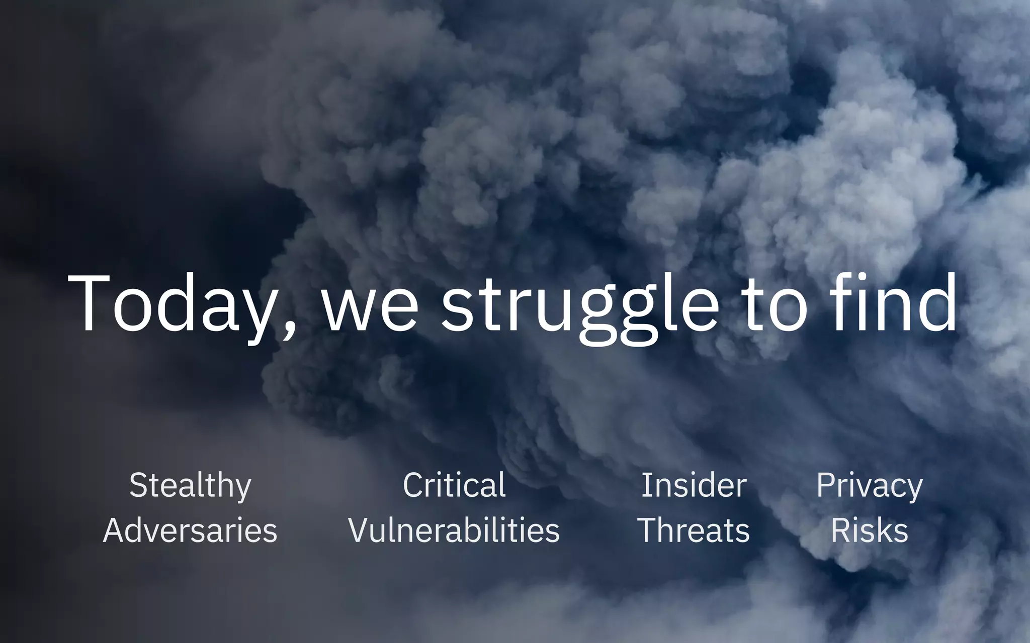 Today, we struggle to find
Stealthy
Adversaries
Critical
Vulnerabilities
Insider
Threats
Privacy
Risks
 
