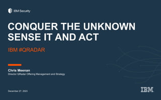 CONQUER THE UNKNOWN
SENSE IT AND ACT
Chris Meenan
December 27, 2023
Director QRadar Offering Management and Strategy
IBM #QRADAR
 