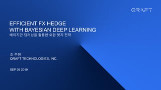 Copyrightⓒ. Saebyeol Yu. All Rights Reserved.
EFFICIENT FX HEDGE
WITH BAYESIAN DEEP LEARNING
베이지안 딥러닝을 활용한 외환 헷지 전략
조 주현
QRAFT TECHNOLOGIES, INC.
SEP 09 2019
 