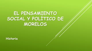 EL PENSAMIENTO
SOCIAL Y POLÍTICO DE
MORELOS
Historia
 