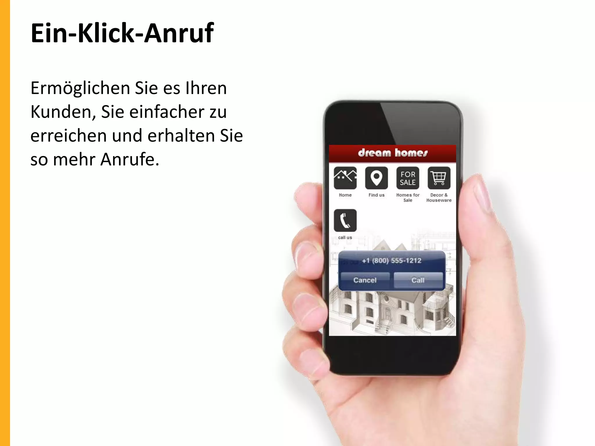 Ein-Klick-Anruf
Ermöglichen Sie es Ihren
Kunden, Sie einfacher zu
erreichen und erhalten Sie
so mehr Anrufe.

 