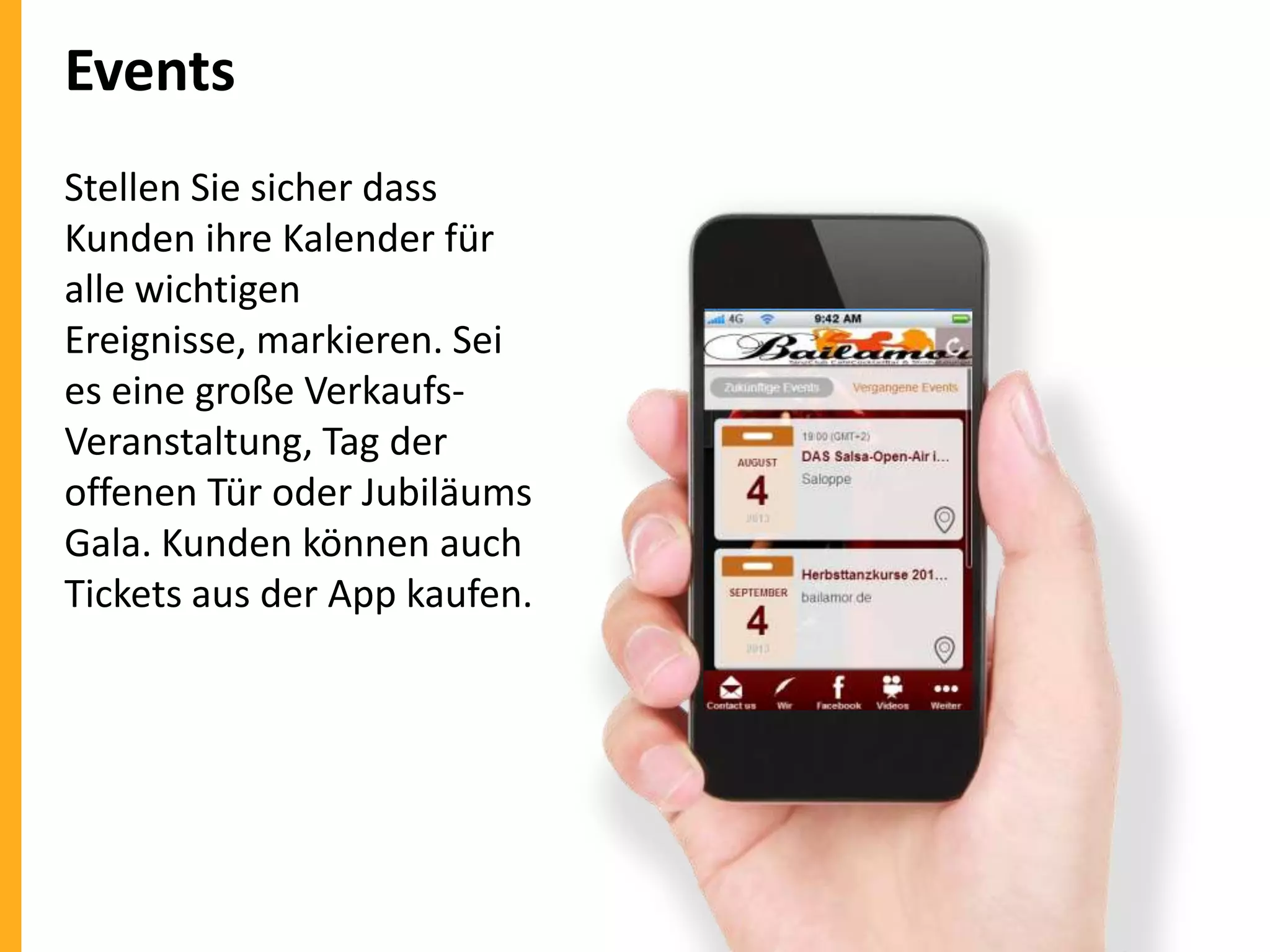 Events
Stellen Sie sicher dass
Kunden ihre Kalender für
alle wichtigen
Ereignisse, markieren. Sei
es eine große VerkaufsVeranstaltung, Tag der
offenen Tür oder Jubiläums
Gala. Kunden können auch
Tickets aus der App kaufen.

 