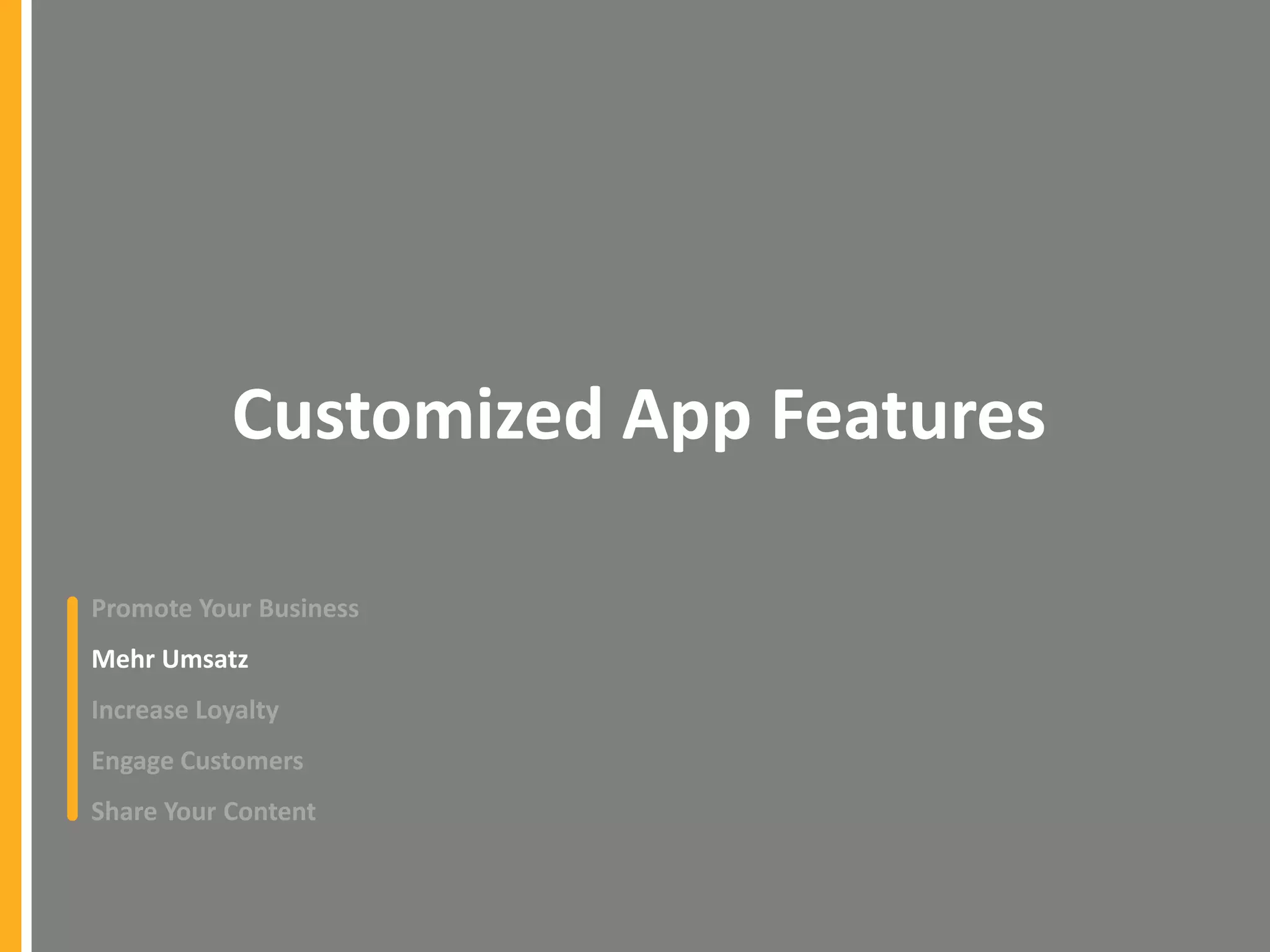 Customized App Features
Promote Your Business
Mehr Umsatz

Increase Loyalty
Engage Customers
Share Your Content

 