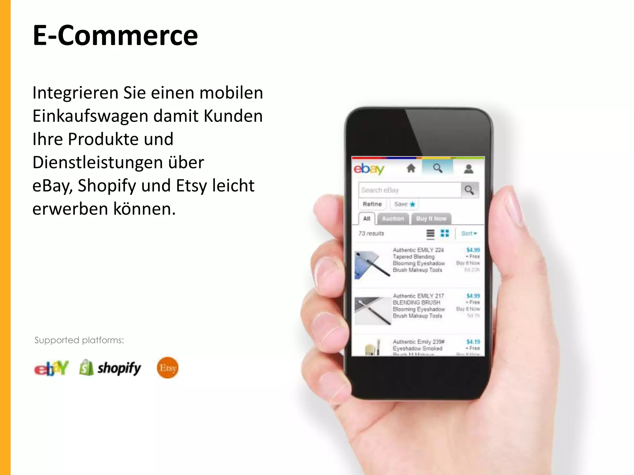 E-Commerce
Integrieren Sie einen mobilen
Einkaufswagen damit Kunden
Ihre Produkte und
Dienstleistungen über
eBay, Shopify und Etsy leicht
erwerben können.

Supported platforms:

 