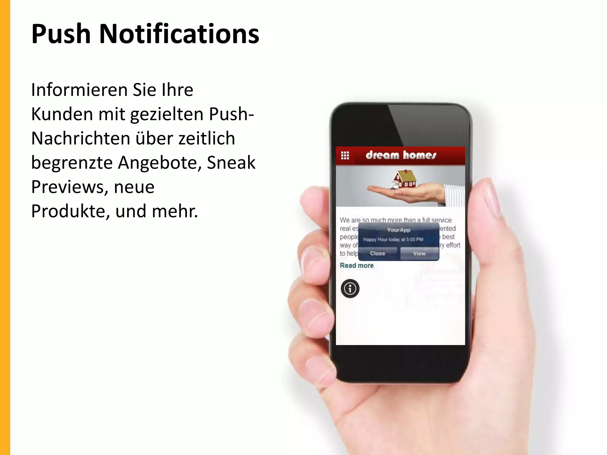 Push Notifications
Informieren Sie Ihre
Kunden mit gezielten PushNachrichten über zeitlich
begrenzte Angebote, Sneak
Previews, neue
Produkte, und mehr.

 