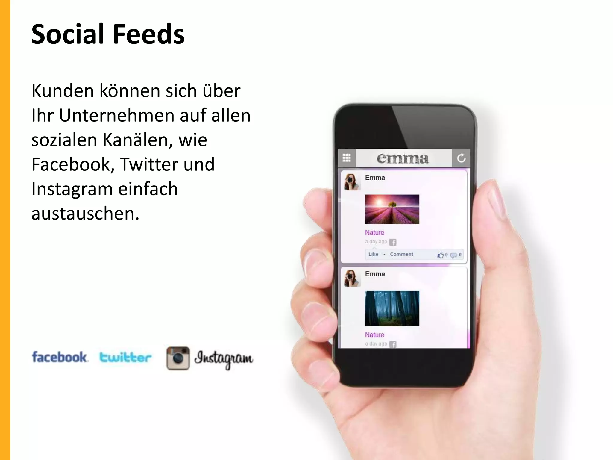 Social Feeds
Kunden können sich über
Ihr Unternehmen auf allen
sozialen Kanälen, wie
Facebook, Twitter und
Instagram einfach
austauschen.

 
