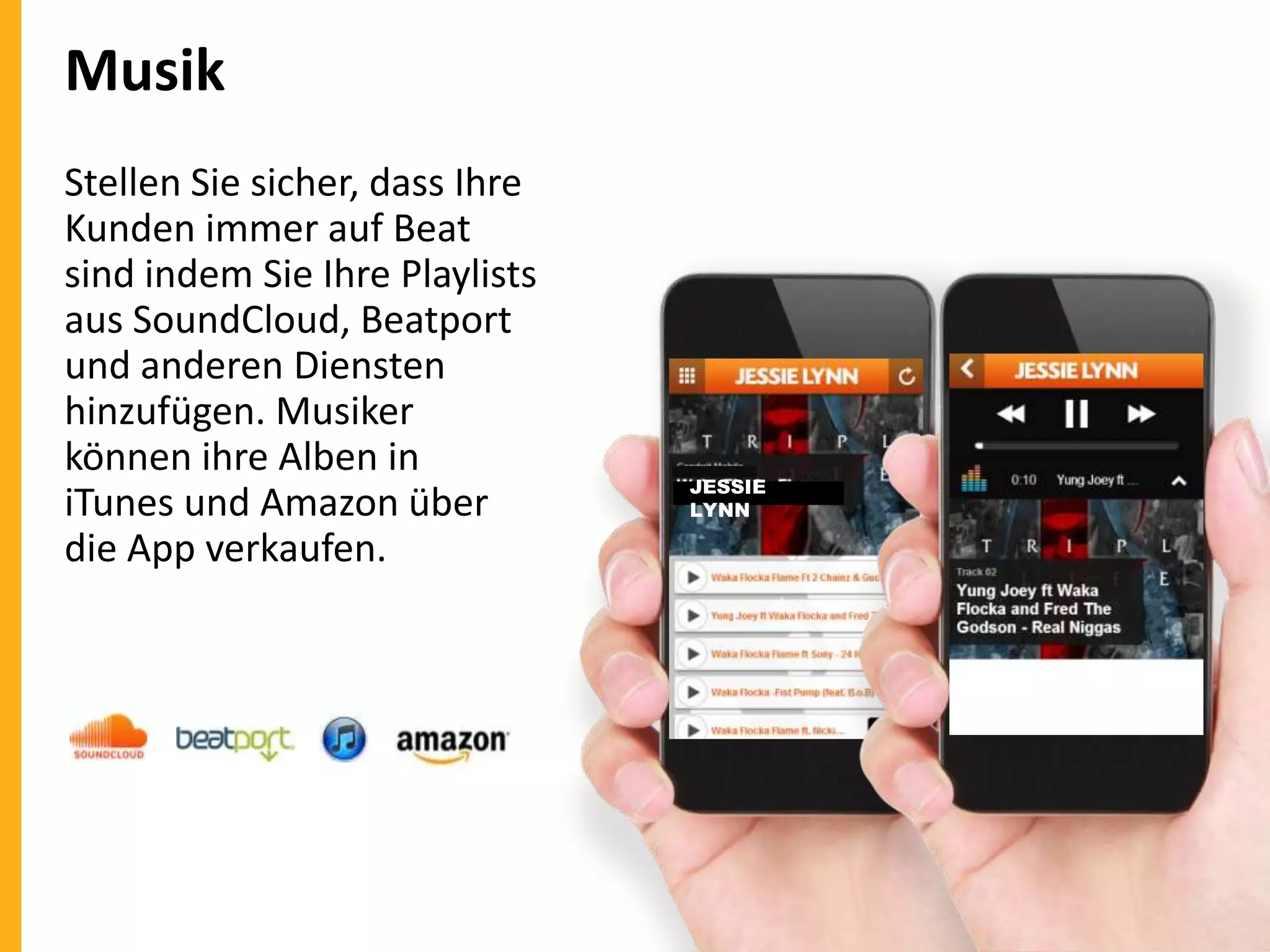 Musik
Stellen Sie sicher, dass Ihre
Kunden immer auf Beat
sind indem Sie Ihre Playlists
aus SoundCloud, Beatport
und anderen Diensten
hinzufügen. Musiker
können ihre Alben in
iTunes und Amazon über
die App verkaufen.

JESSIE
LYNN

 