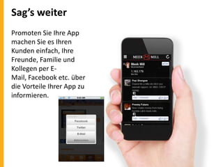 Sag’s weiter
Promoten Sie Ihre App
machen Sie es Ihren
Kunden einfach, Ihre
Freunde, Familie und
Kollegen per EMail, Facebook etc. über
die Vorteile Ihrer App zu
informieren.

 