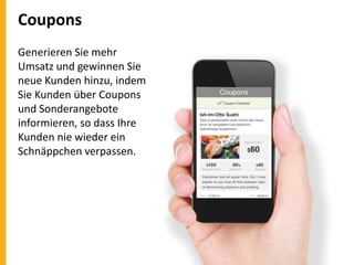 Coupons
Generieren Sie mehr
Umsatz und gewinnen Sie
neue Kunden hinzu, indem
Sie Kunden über Coupons
und Sonderangebote
informieren, so dass Ihre
Kunden nie wieder ein
Schnäppchen verpassen.

 