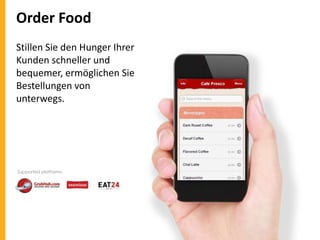Order Food
Stillen Sie den Hunger Ihrer
Kunden schneller und
bequemer, ermöglichen Sie
Bestellungen von
unterwegs.

Supported platforms:

 