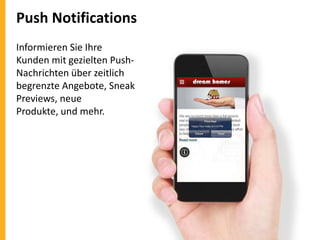 Push Notifications
Informieren Sie Ihre
Kunden mit gezielten PushNachrichten über zeitlich
begrenzte Angebote, Sneak
Previews, neue
Produkte, und mehr.

 
