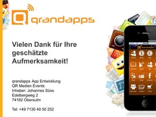 Vielen Dank für Ihre
geschätzte
Aufmerksamkeit!
qrandapps App Entwicklung
QR Medien Events
Inhaber: Johannes Süss
Edelbergweg 2
74182 Obersulm
Tel: +49 7130 40 50 252

 