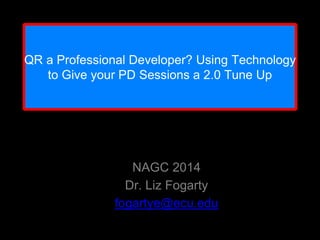QR a Professional Developer? Using Technology
to Give your PD Sessions a 2.0 Tune Up
NAGC 2014
Dr. Liz Fogarty
fogartye@ecu.edu
 