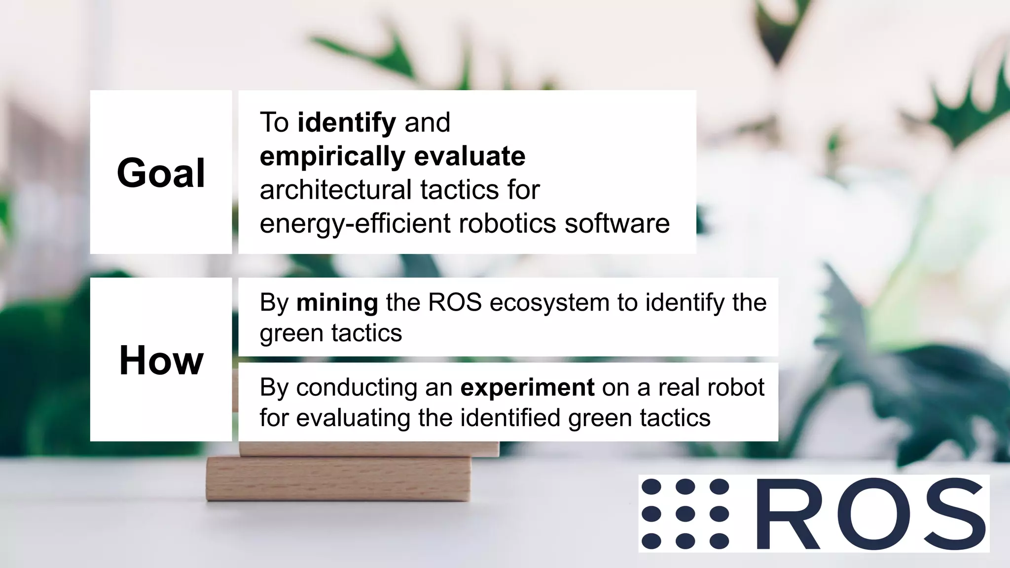 Ivano Malavolta - Vrije Universiteit Amsterdam
Goal
To identify and
empirically evaluate
architectural tactics for
energy-efficient robotics software
By mining the ROS ecosystem to identify the
green tactics
By conducting an experiment on a real robot
for evaluating the identified green tactics
How
 