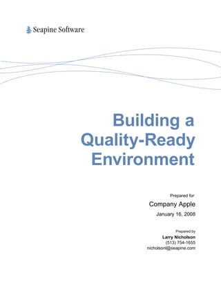 Building a 
Quality-Ready 
Environment 
Prepared for 
Company Apple 
January 16, 2008 
Prepared by 
Larry Nicholson 
(513) 754-1655 
nicholsonl@seapine.com 
 