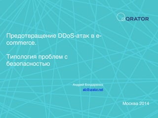 Предотвращение DDoS-атак в e-commerce. 
Типология проблем с 
безопасностью 
Андрей Бондаренко 
ab@qrator.net 
Москва 2014 
 