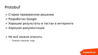 Protobuf
✔ Старое проверенное решение
✔ Разработан Google
✔ Хорошие результаты в тестах в интернете
✔ Хорошая документация
✗ Не всё можно описать
– Список списков, map
 