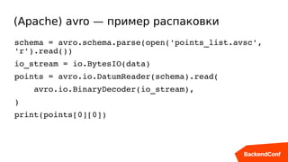 (Apache) avro — пример распаковки
schema = avro.schema.parse(open('points_list.avsc', 
'r').read())
io_stream = io.BytesIO(data)
points = avro.io.DatumReader(schema).read(
    avro.io.BinaryDecoder(io_stream),
)
print(points[0][0])
 
