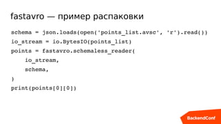 fastavro — пример распаковки
schema = json.loads(open('points_list.avsc', 'r').read())
io_stream = io.BytesIO(points_list)
points = fastavro.schemaless_reader(
    io_stream,
    schema,
)
print(points[0][0])
 