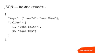 JSON — компактность
[
  "keys": ["userId", "userName"],
  "values": [
    [1, "John Smith"],
    [2, "Jane Dow"]
  ]
]
 