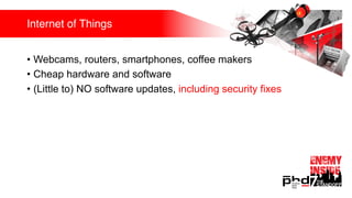 Internet of Things
• Webcams, routers, smartphones, coffee makers
• Cheap hardware and software
• (Little to) NO software updates, including security fixes
 