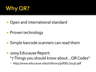  Open and international standard
 Proven technology
 Simple barcode scanners can read them
 2009 Educause Report:
“7Things you should know about…QR Codes”
 http://www.educause.edu/ir/library/pdf/ELI7046.pdf
 