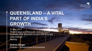 Director – Infrastructure & Economics
Andrew Barger
QUEENSLAND – A VITAL
PART OF INDIA’S
GROWTH
11 May 2017
Third Energy and Resource Service Forum
Australia India Business Council and Australia
India Institute
Mackay
 