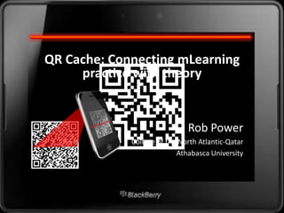 QR Cache: Connecting mLearning
     practice with theory


                              Rob Power
             College of the North Atlantic-Qatar
                           Athabasca University
 