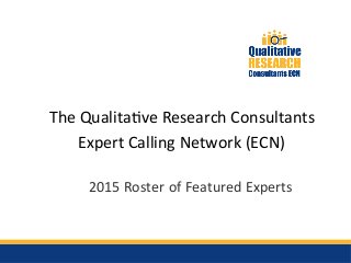 The Qualitatve Research Consultants
Expert Calling Network (ECN)
2015 Roster of Featured Experts
 