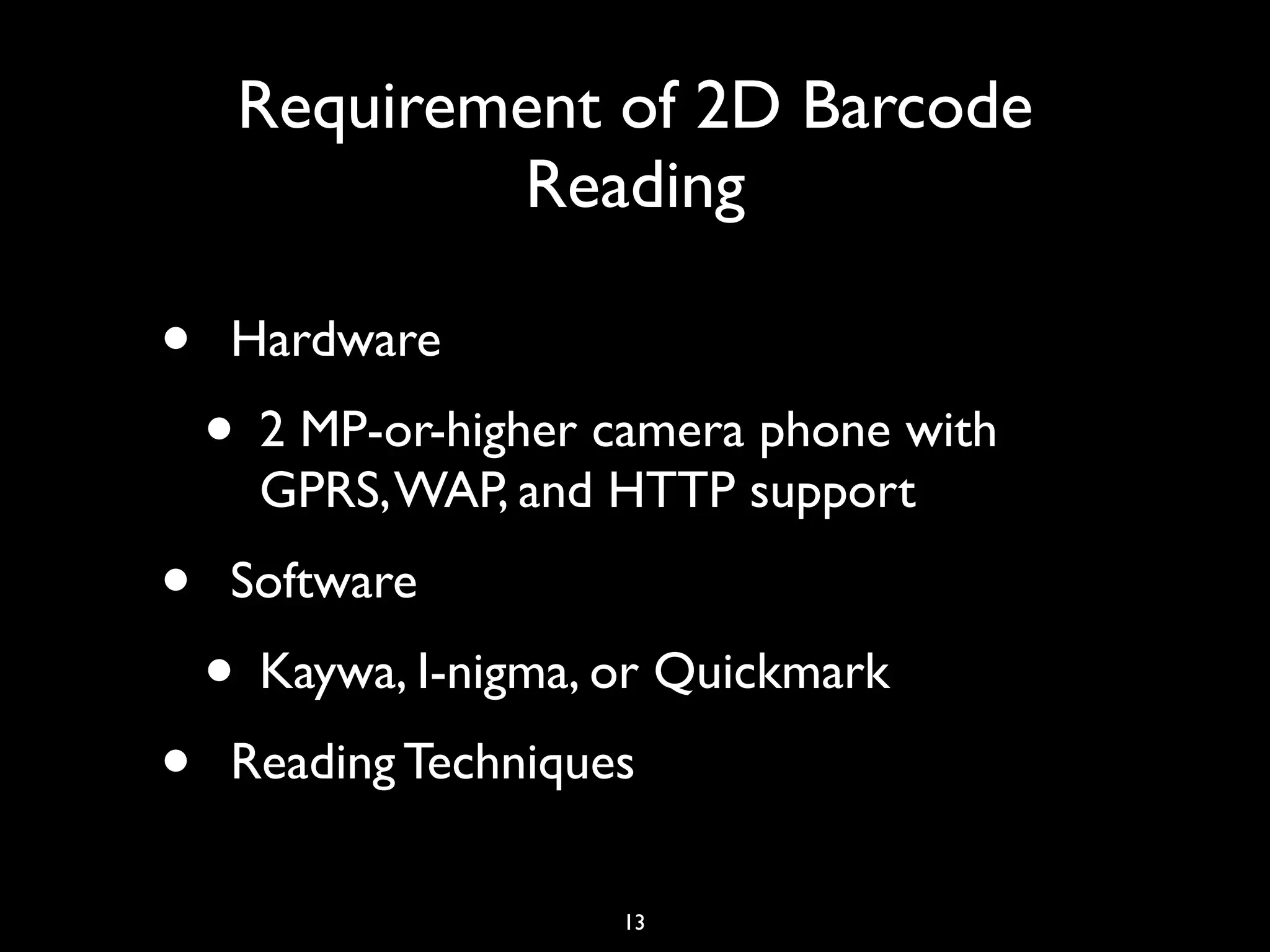 Requirement of 2D Barcode
             Reading

•    Hardware
    • 2 MP-or-higher camera phone with
      GPRS, WAP, and HTTP support
•    Software
    • Kaywa, I-nigma, or Quickmark
•    Reading Techniques

                      13
 