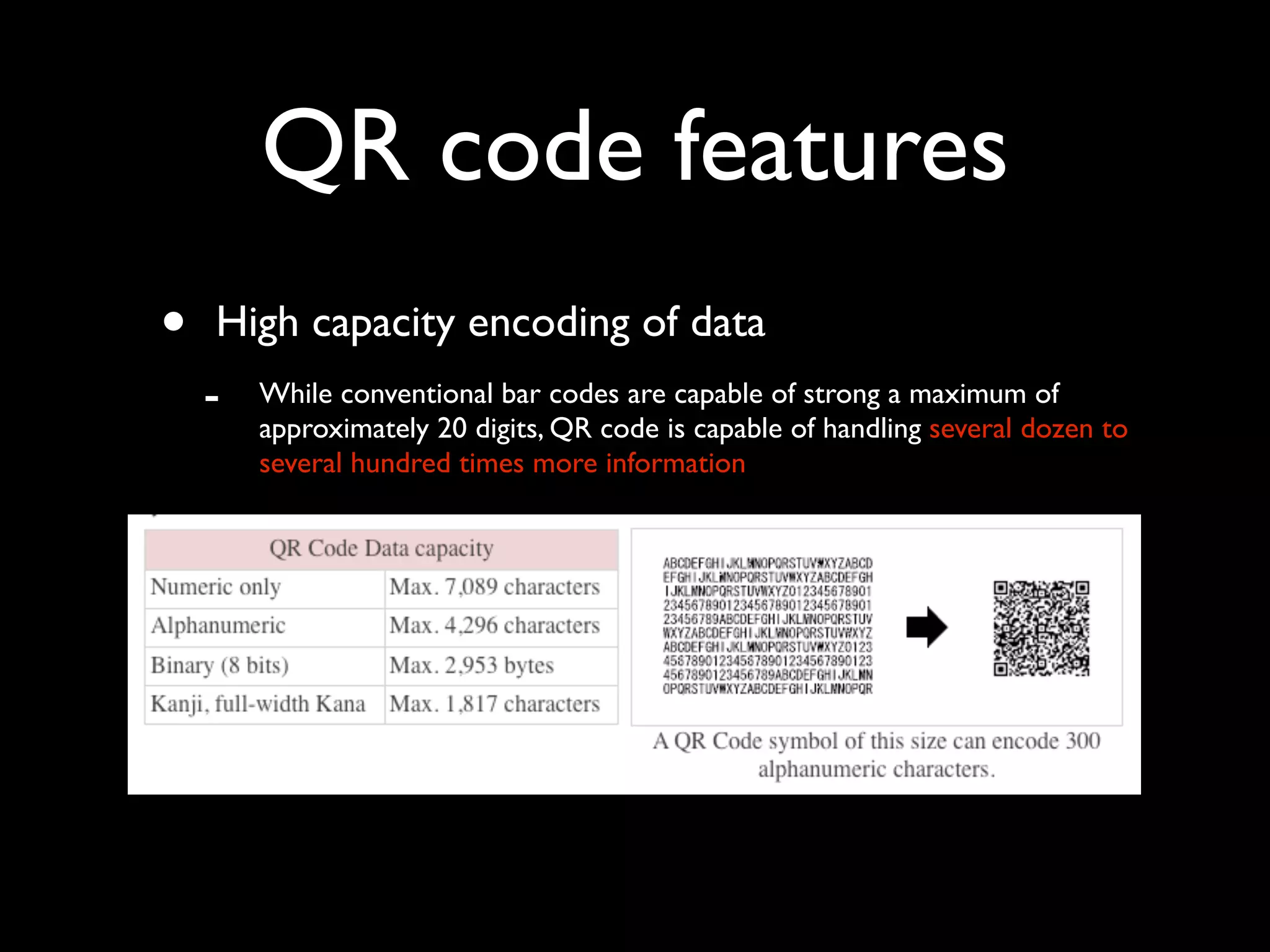 QR code features
•   High capacity encoding of data
    -   While conventional bar codes are capable of strong a maximum of
        approximately 20 digits, QR code is capable of handling several dozen to
        several hundred times more information




    -
 