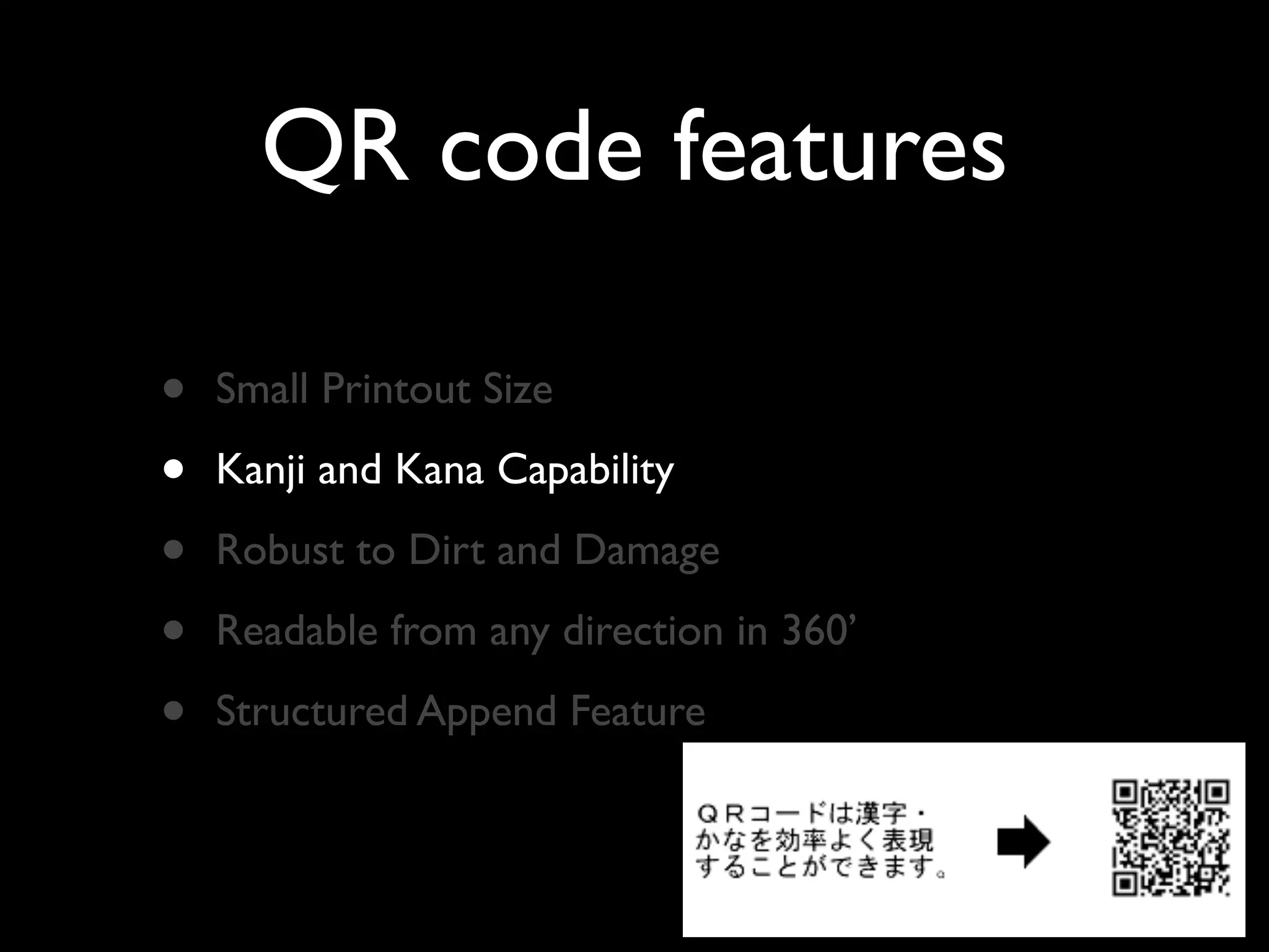 QR code features

•   Small Printout Size

•   Kanji and Kana Capability

•   Robust to Dirt and Damage

•   Readable from any direction in 360’

•   Structured Append Feature
 