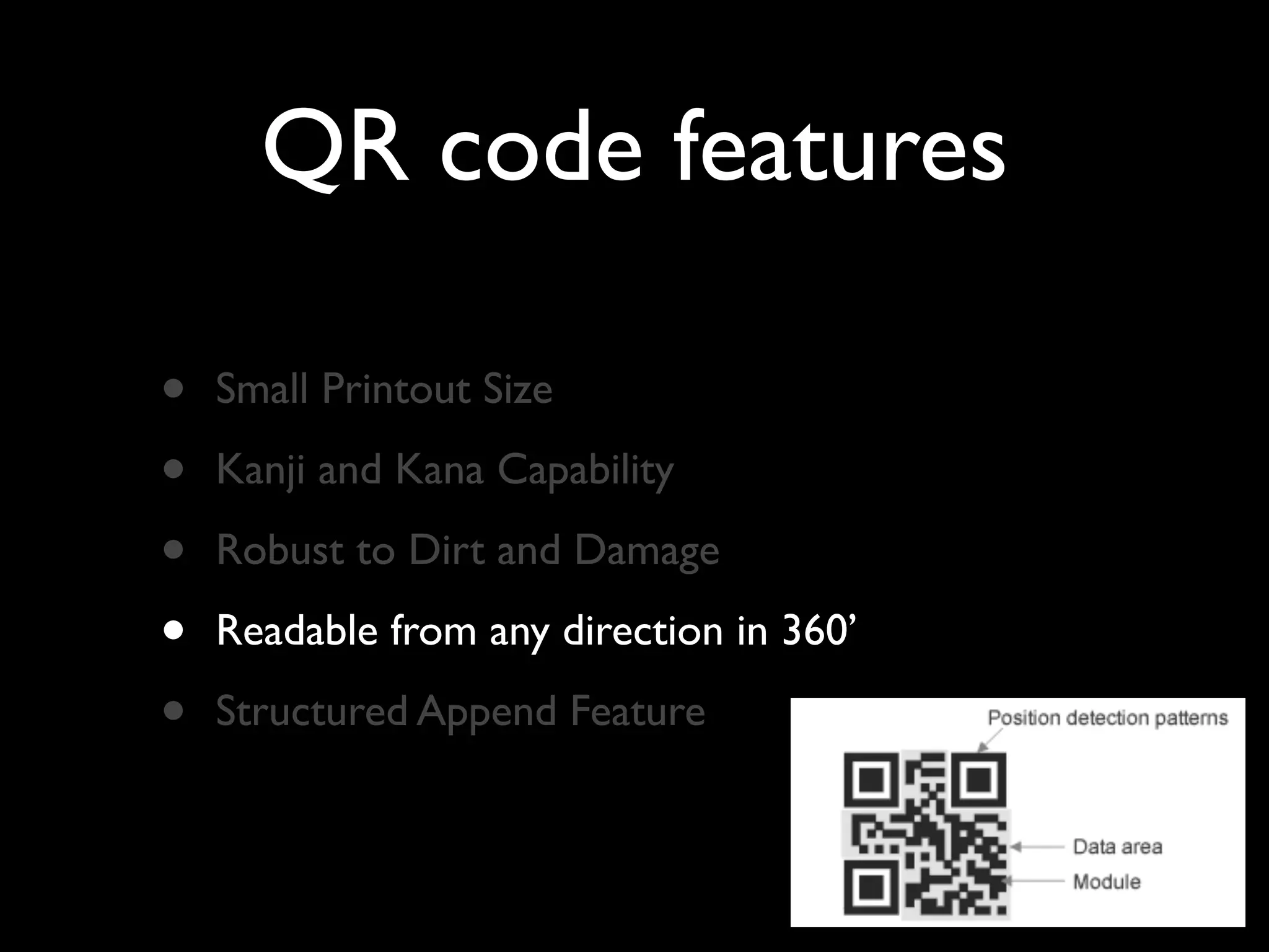QR code features

•   Small Printout Size

•   Kanji and Kana Capability

•   Robust to Dirt and Damage

•   Readable from any direction in 360’

•   Structured Append Feature
 