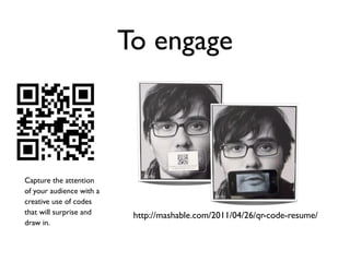 To engage



Capture the attention
of your audience with a
creative use of codes
that will surprise and     http://mashable.com/2011/04/26/qr-code-resume/
draw in.
 