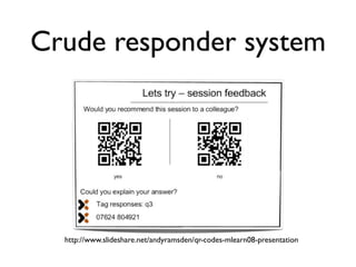 Crude responder system




  http://www.slideshare.net/andyramsden/qr-codes-mlearn08-presentation
 