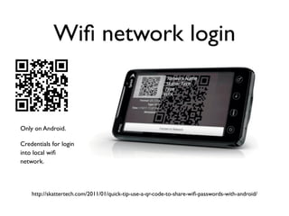 Wiﬁ network login


Only on Android.

Credentials for login
into local wiﬁ
network.




    http://skattertech.com/2011/01/quick-tip-use-a-qr-code-to-share-wiﬁ-passwords-with-android/
 