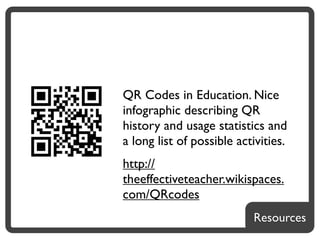 QR Codes in Education. Nice
infographic describing QR
history and usage statistics and
a long list of possible activities.
http://
theeffectiveteacher.wikispaces.
com/QRcodes
                           Resources
 