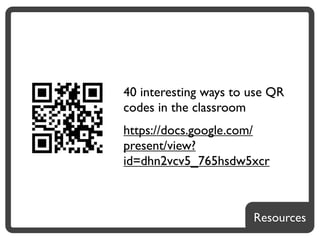 40 interesting ways to use QR
codes in the classroom
https://docs.google.com/
present/view?
id=dhn2vcv5_765hsdw5xcr



                       Resources
 