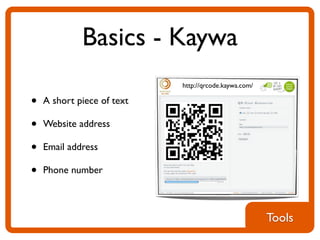 Basics - Kaywa
                            http://qrcode.kaywa.com/

•   A short piece of text

•   Website address

•   Email address

•   Phone number



                                                       Tools
 