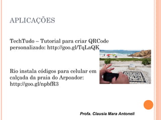 Profa. Clausia Mara Antoneli
APLICAÇÕES
TechTudo – Tutorial para criar QRCode
personalizado: http://goo.gl/TqLaQK
Rio instala códigos para celular em
calçada da praia do Arpoador:
http://goo.gl/npbfR3
 