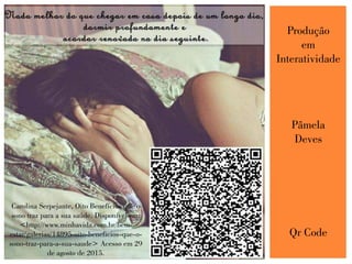 Produção
em
Interatividade
Pâmela
Deves
Qr Code
Carolina Serpejante, Oito Benefícios que o
sono traz para a sua saúde. Disponível em:
<http://www.minhavida.com.br/bem-
estar/galerias/14895-oito-beneficios-que-o-
sono-traz-para-a-sua-saude> Acesso em 29
de agosto de 2015.
 