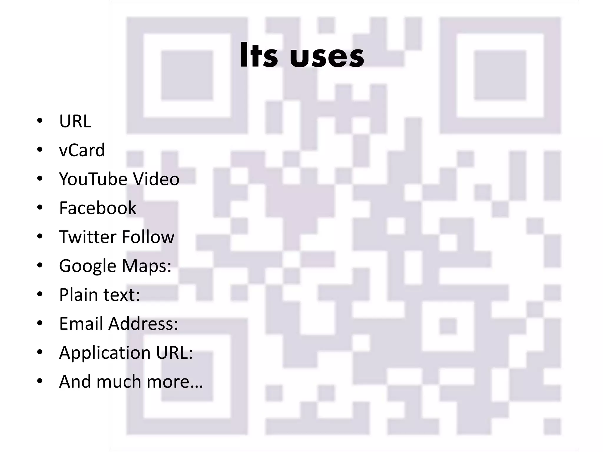 Its uses
• URL
• vCard
• YouTube Video
• Facebook
• Twitter Follow
• Google Maps:
• Plain text:
• Email Address:
• Application URL:
• And much more…
 