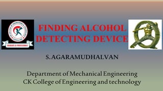 FINDING ALCOHOL
DETECTING DEVICE
S.AGARAMUDHALVAN
Departmentof Mechanical Engineering
CKCollege ofEngineeringandtechnology
 