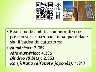 • Esse tipo de codificação permite que
possam ser armazenada uma quantidade
significativa de caracteres:
• Numéricos: 7.089
Alfa-numérico: 4.296
Binário (8 bits): 2.953
Kanji/Kana (alfabeto japonês): 1.817
 