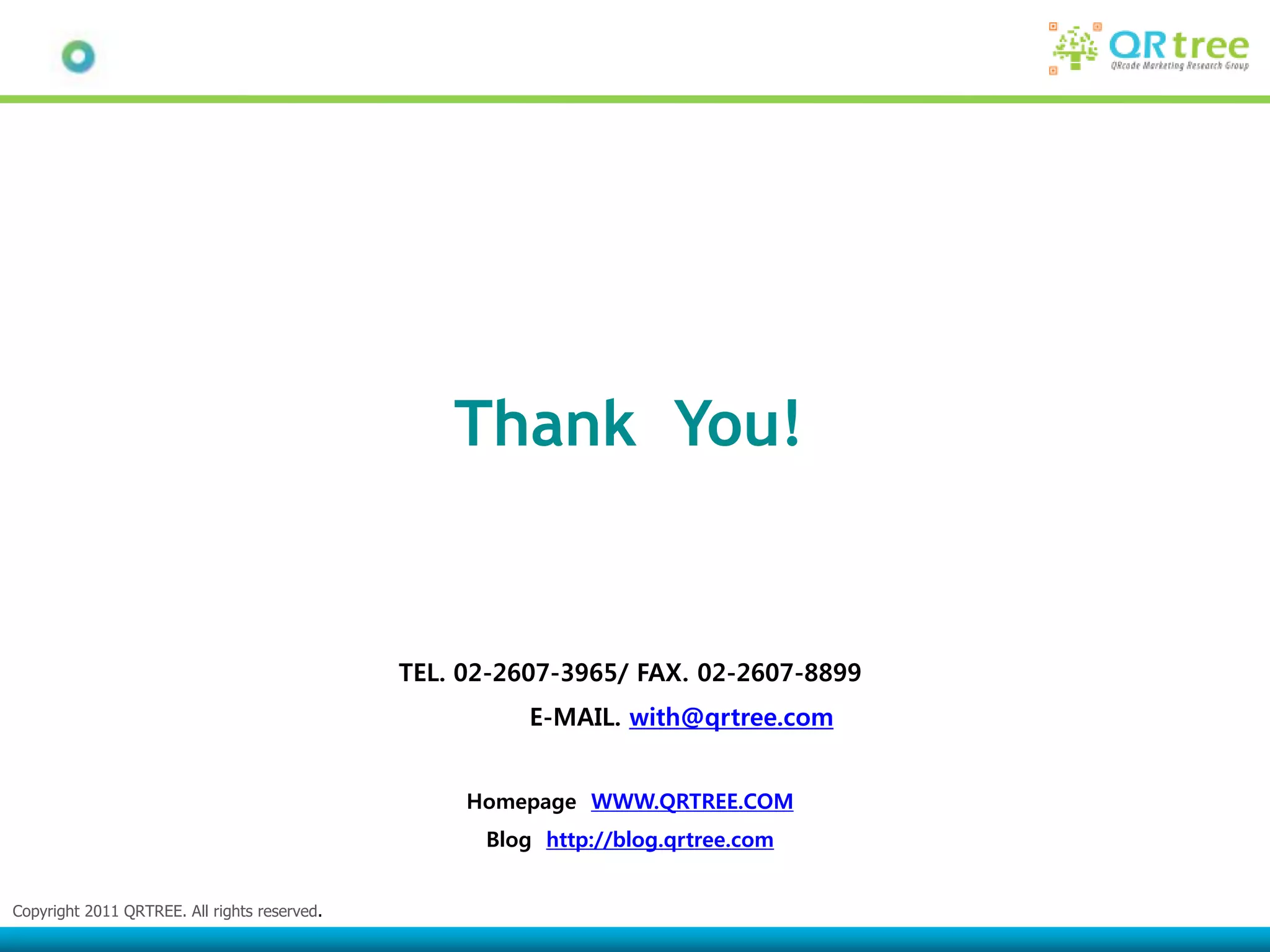 Thank You!


                                              TEL. 02-2607-3965/ FAX. 02-2607-8899
                                                        E-MAIL. with@qrtree.com


                                                   Homepage WWW.QRTREE.COM
                                                    Blog http://blog.qrtree.com


Copyright 2011 QRTREE. All rights reserved.
 