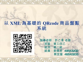 以 XML 為基礎的 QRcode 商品盤點系統 指導老師：許乙清 老師 班級：資工四乙 組別：第二組 組員：姜佩君  49543202   蔡宜螢  49543206 