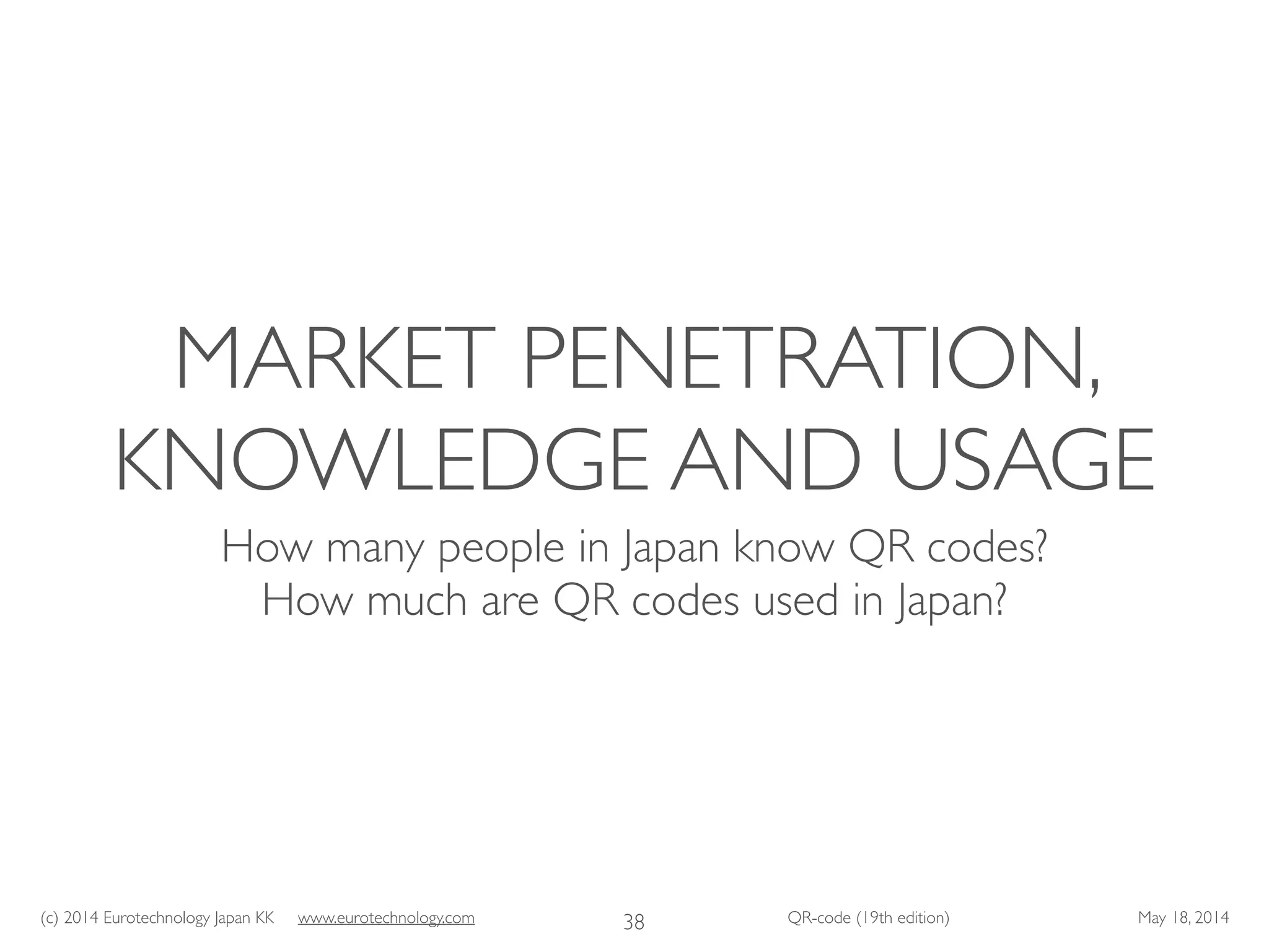 (c) 2014 Eurotechnology Japan KK www.eurotechnology.com QR-code (19th edition) May 18, 2014
MARKET PENETRATION,
KNOWLEDGE AND USAGE
How many people in Japan know QR codes?	

How much are QR codes used in Japan?
38
 