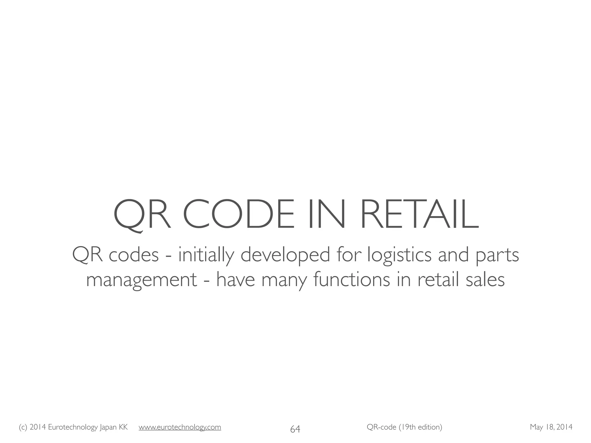 (c) 2014 Eurotechnology Japan KK www.eurotechnology.com QR-code (19th edition) May 18, 2014
QR CODE IN RETAIL
QR codes - initially developed for logistics and parts
management - have many functions in retail sales
64
 